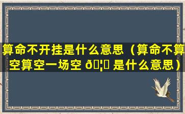 算命不开挂是什么意思（算命不算空算空一场空 🦁 是什么意思）